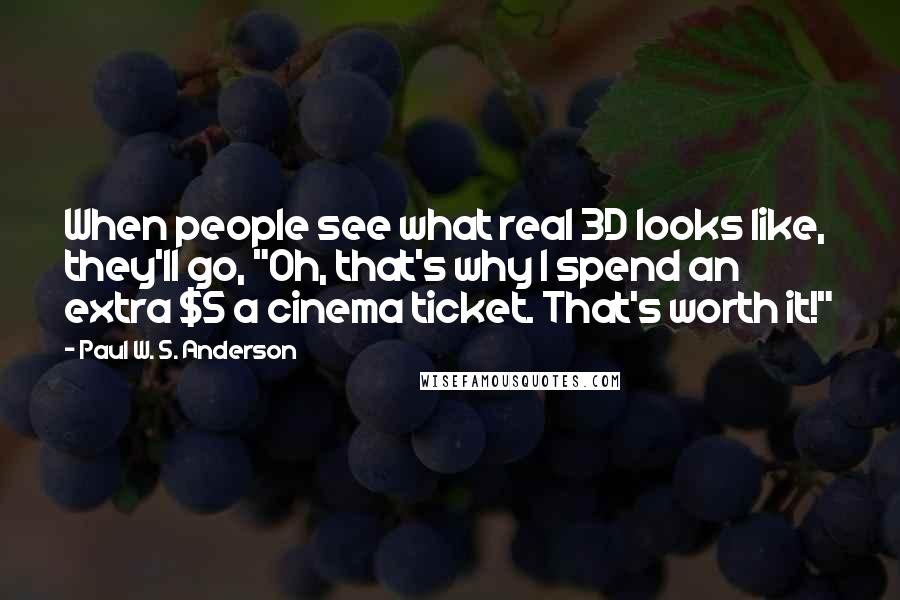 Paul W. S. Anderson Quotes: When people see what real 3D looks like, they'll go, "Oh, that's why I spend an extra $5 a cinema ticket. That's worth it!"