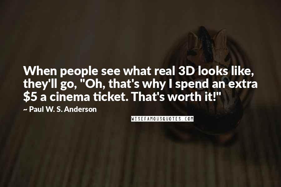 Paul W. S. Anderson Quotes: When people see what real 3D looks like, they'll go, "Oh, that's why I spend an extra $5 a cinema ticket. That's worth it!"