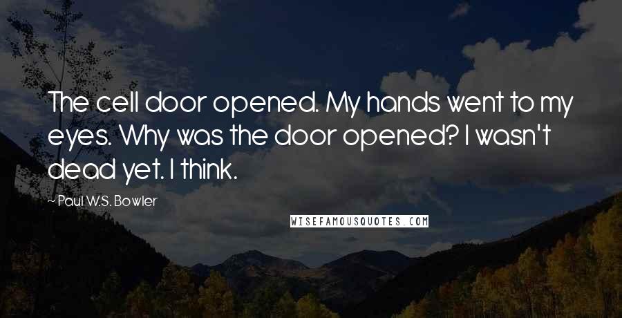 Paul W.S. Bowler Quotes: The cell door opened. My hands went to my eyes. Why was the door opened? I wasn't dead yet. I think.