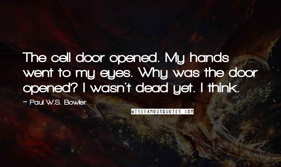 Paul W.S. Bowler Quotes: The cell door opened. My hands went to my eyes. Why was the door opened? I wasn't dead yet. I think.