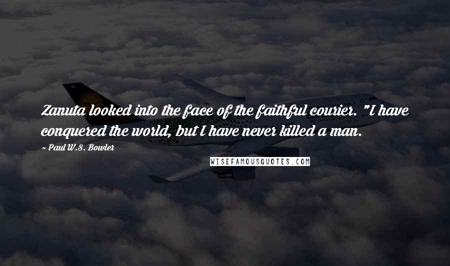 Paul W.S. Bowler Quotes: Zanuta looked into the face of the faithful courier. "I have conquered the world, but I have never killed a man.