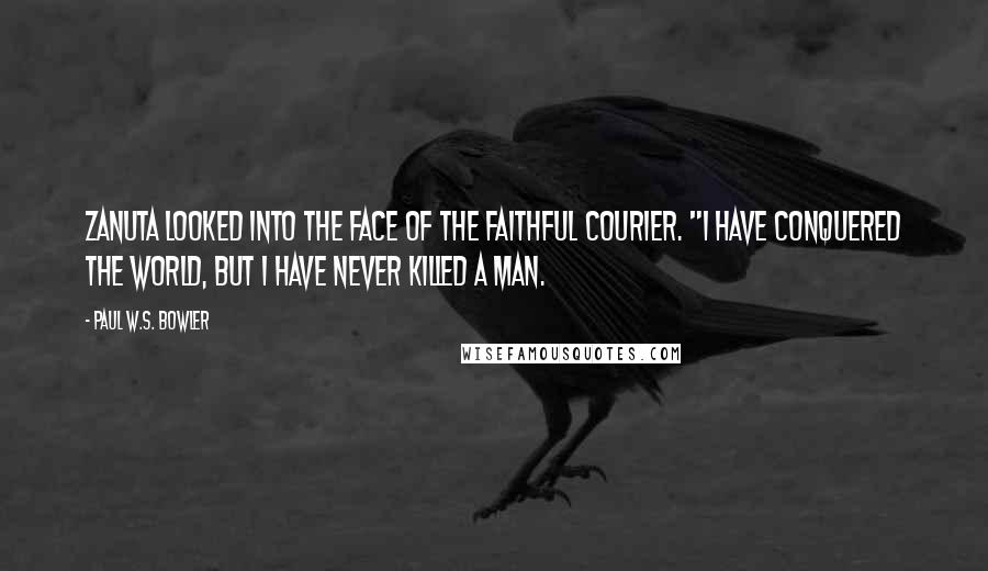 Paul W.S. Bowler Quotes: Zanuta looked into the face of the faithful courier. "I have conquered the world, but I have never killed a man.