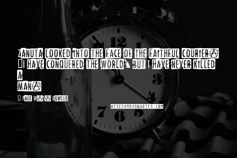 Paul W.S. Bowler Quotes: Zanuta looked into the face of the faithful courier. "I have conquered the world, but I have never killed a man.