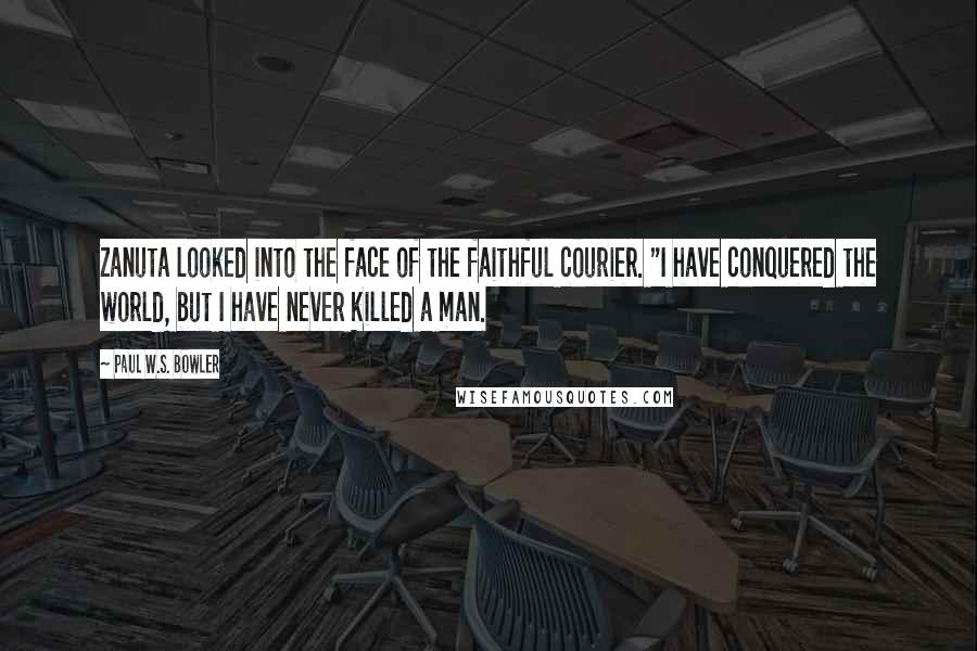 Paul W.S. Bowler Quotes: Zanuta looked into the face of the faithful courier. "I have conquered the world, but I have never killed a man.