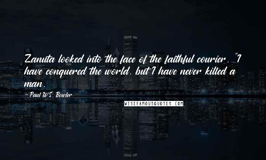 Paul W.S. Bowler Quotes: Zanuta looked into the face of the faithful courier. "I have conquered the world, but I have never killed a man.