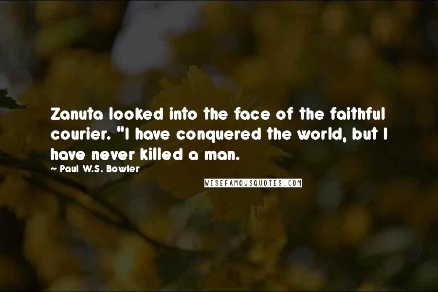 Paul W.S. Bowler Quotes: Zanuta looked into the face of the faithful courier. "I have conquered the world, but I have never killed a man.