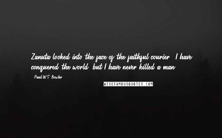 Paul W.S. Bowler Quotes: Zanuta looked into the face of the faithful courier. "I have conquered the world, but I have never killed a man.