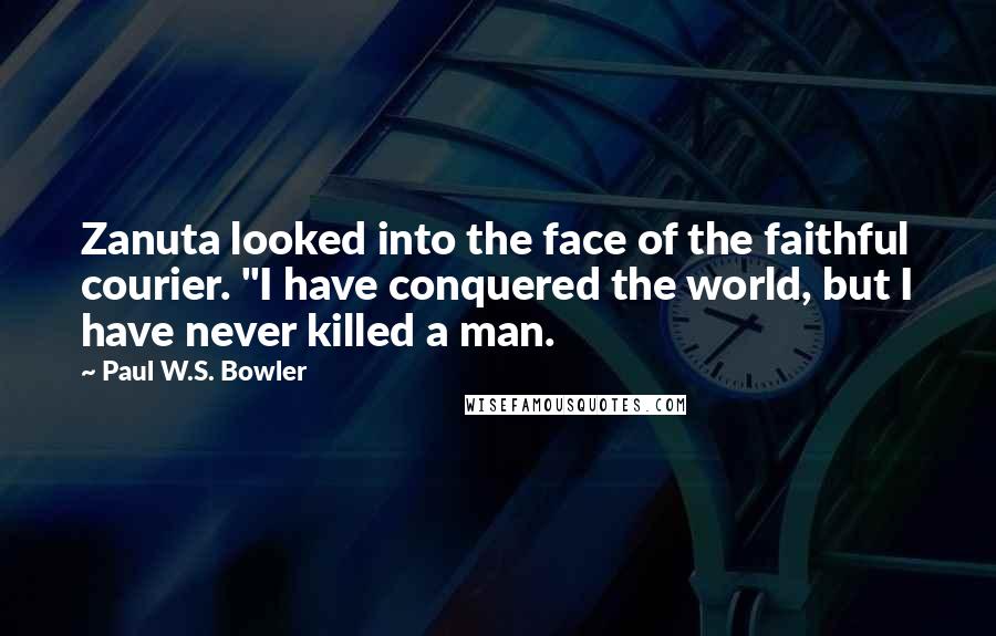 Paul W.S. Bowler Quotes: Zanuta looked into the face of the faithful courier. "I have conquered the world, but I have never killed a man.