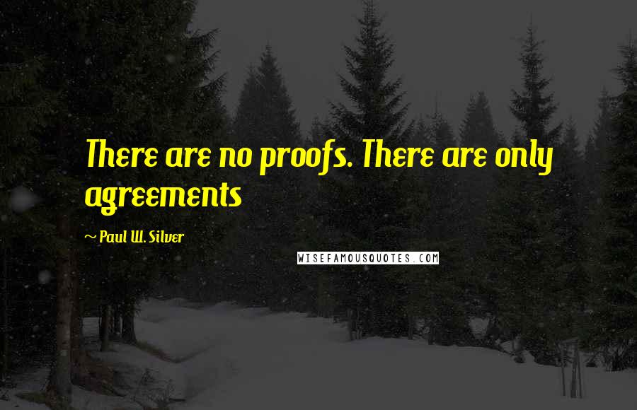 Paul W. Silver Quotes: There are no proofs. There are only agreements