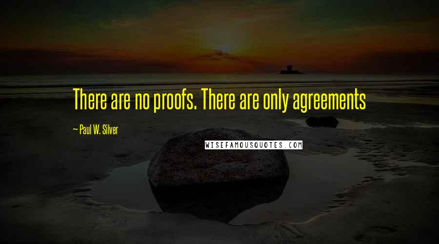 Paul W. Silver Quotes: There are no proofs. There are only agreements