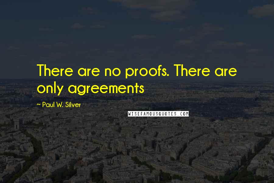 Paul W. Silver Quotes: There are no proofs. There are only agreements