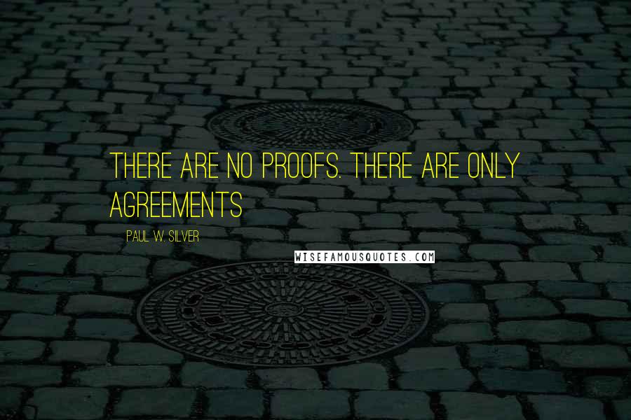 Paul W. Silver Quotes: There are no proofs. There are only agreements