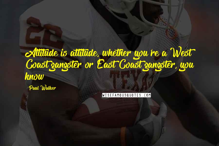Paul Walker Quotes: Attitude is attitude, whether you're a West Coast gangster or East Coast gangster, you know?