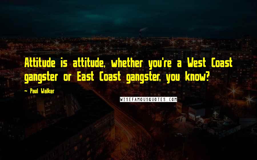 Paul Walker Quotes: Attitude is attitude, whether you're a West Coast gangster or East Coast gangster, you know?