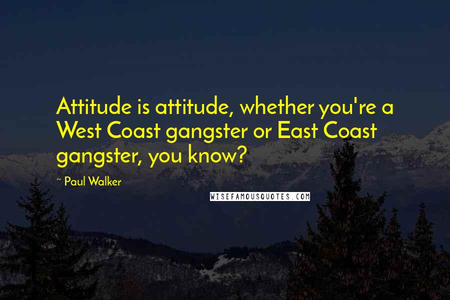 Paul Walker Quotes: Attitude is attitude, whether you're a West Coast gangster or East Coast gangster, you know?