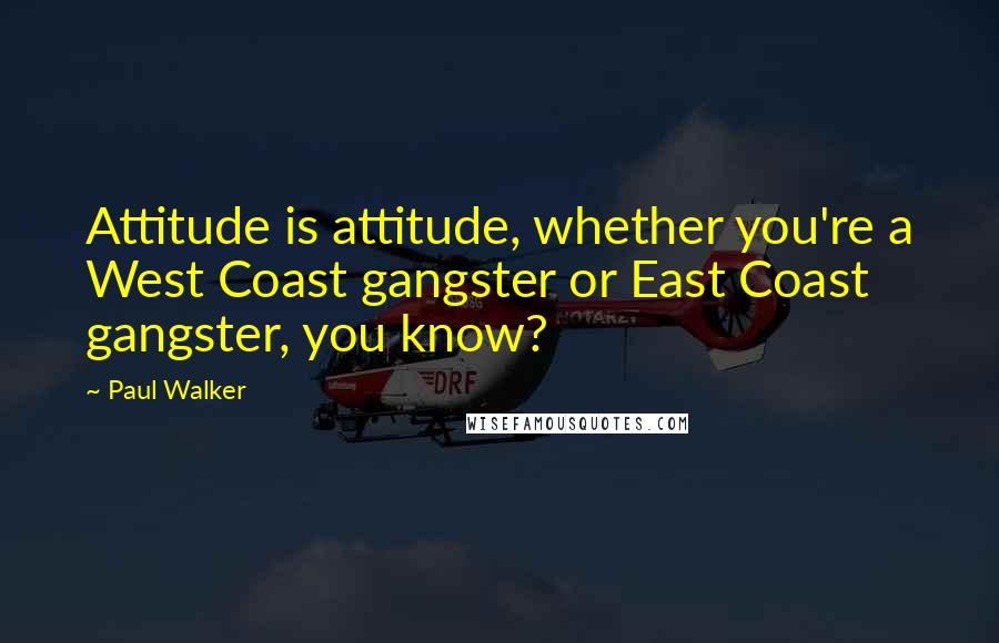 Paul Walker Quotes: Attitude is attitude, whether you're a West Coast gangster or East Coast gangster, you know?