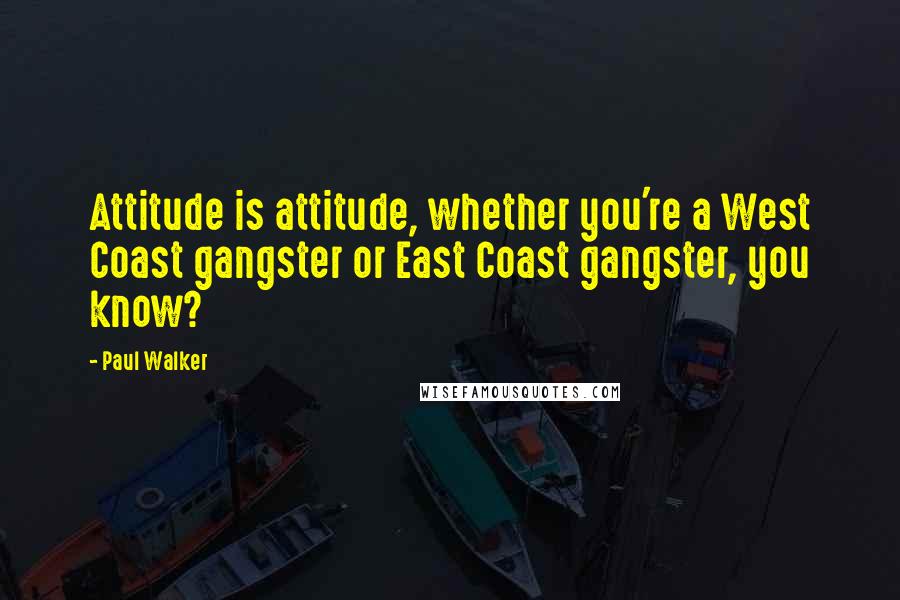 Paul Walker Quotes: Attitude is attitude, whether you're a West Coast gangster or East Coast gangster, you know?