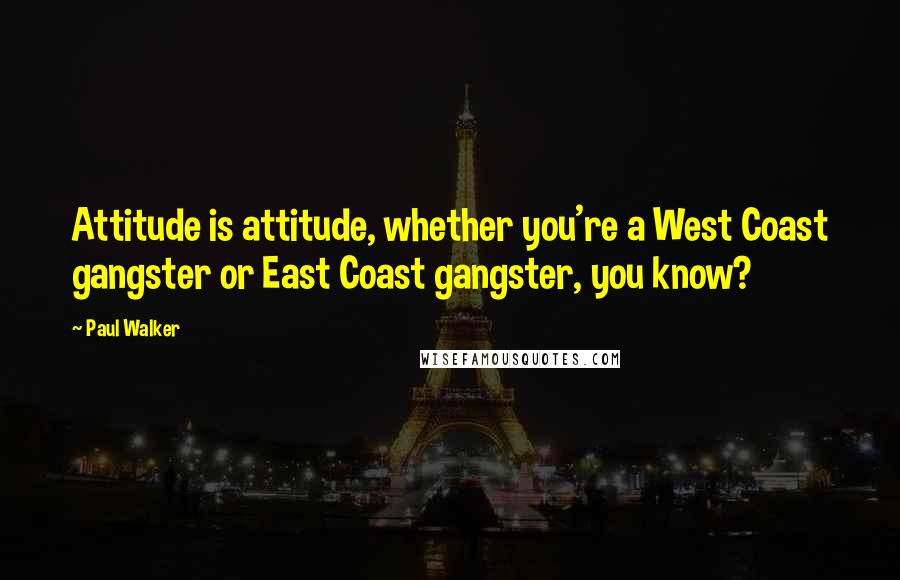 Paul Walker Quotes: Attitude is attitude, whether you're a West Coast gangster or East Coast gangster, you know?