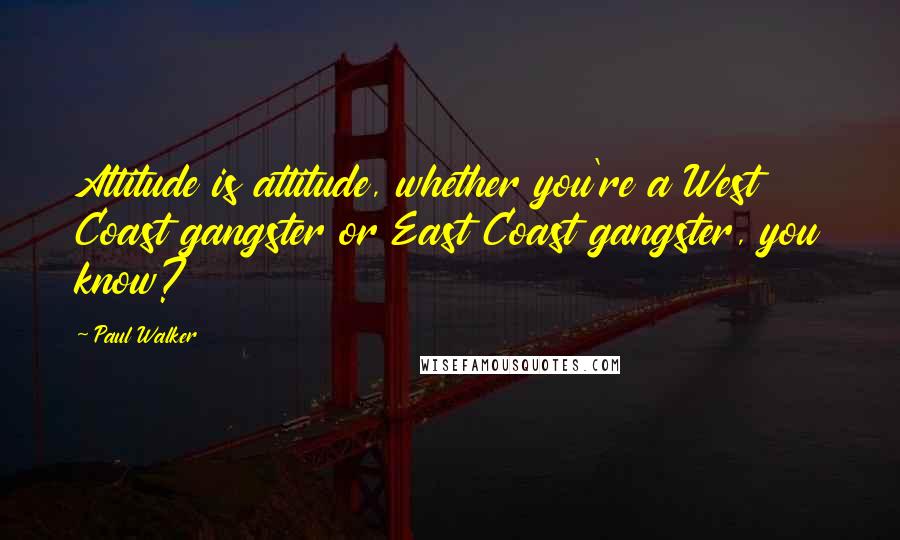 Paul Walker Quotes: Attitude is attitude, whether you're a West Coast gangster or East Coast gangster, you know?