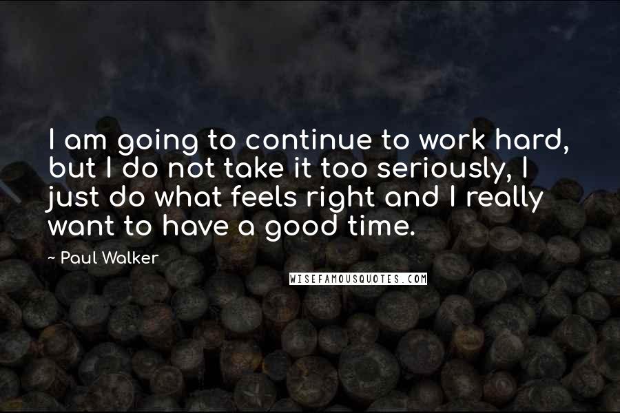 Paul Walker Quotes: I am going to continue to work hard, but I do not take it too seriously, I just do what feels right and I really want to have a good time.