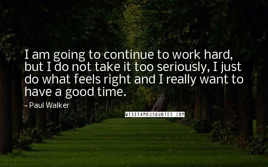 Paul Walker Quotes: I am going to continue to work hard, but I do not take it too seriously, I just do what feels right and I really want to have a good time.