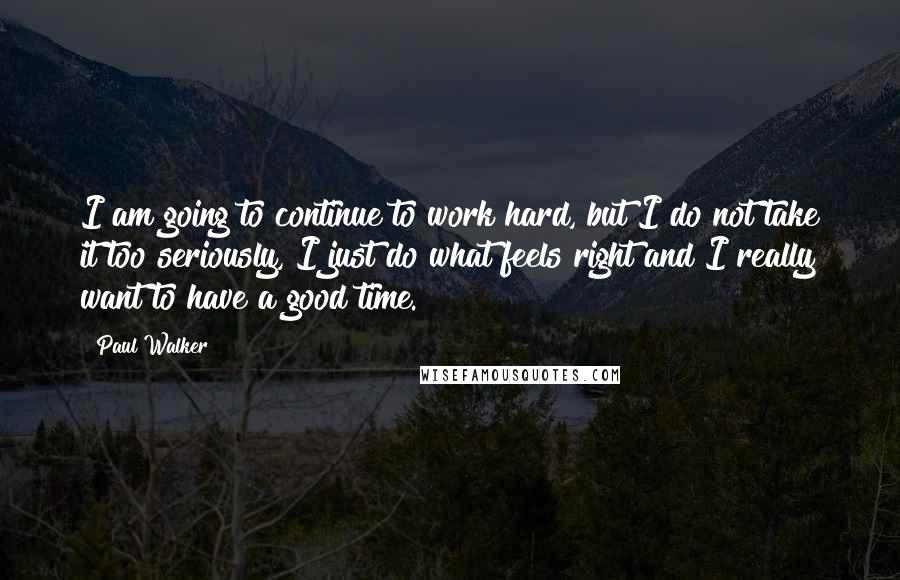 Paul Walker Quotes: I am going to continue to work hard, but I do not take it too seriously, I just do what feels right and I really want to have a good time.