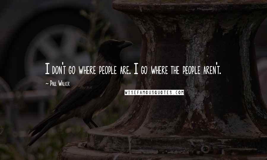 Paul Walker Quotes: I don't go where people are. I go where the people aren't.