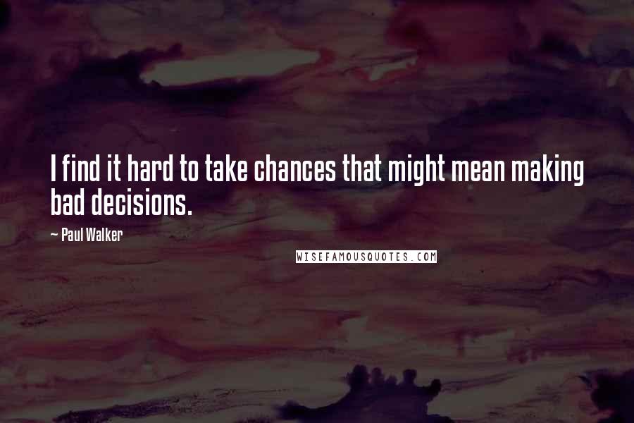 Paul Walker Quotes: I find it hard to take chances that might mean making bad decisions.