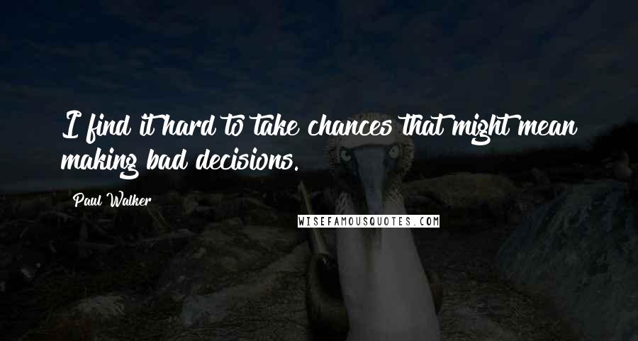 Paul Walker Quotes: I find it hard to take chances that might mean making bad decisions.