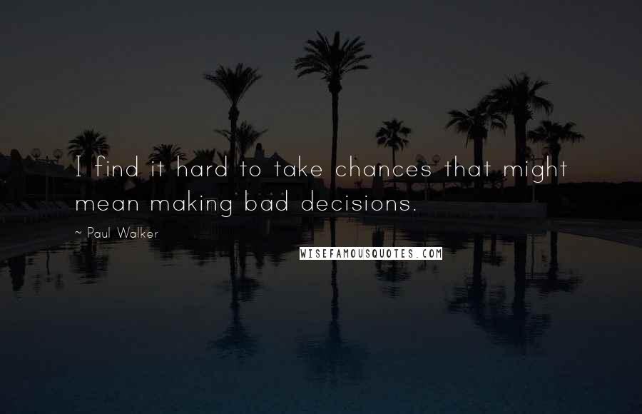 Paul Walker Quotes: I find it hard to take chances that might mean making bad decisions.