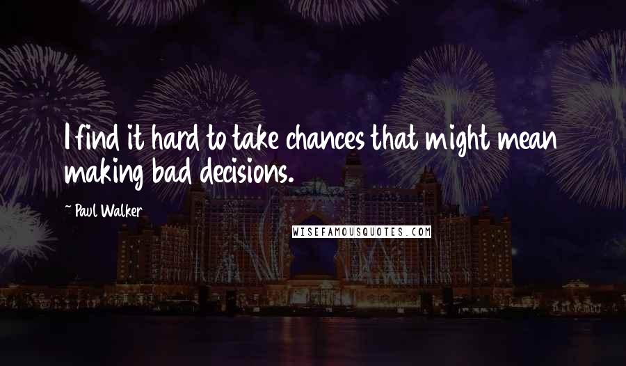 Paul Walker Quotes: I find it hard to take chances that might mean making bad decisions.