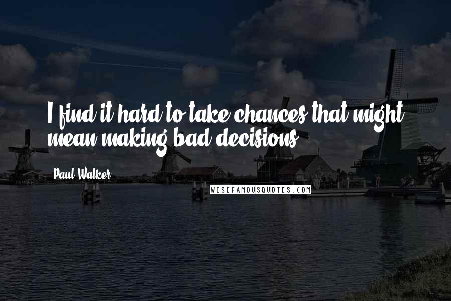 Paul Walker Quotes: I find it hard to take chances that might mean making bad decisions.