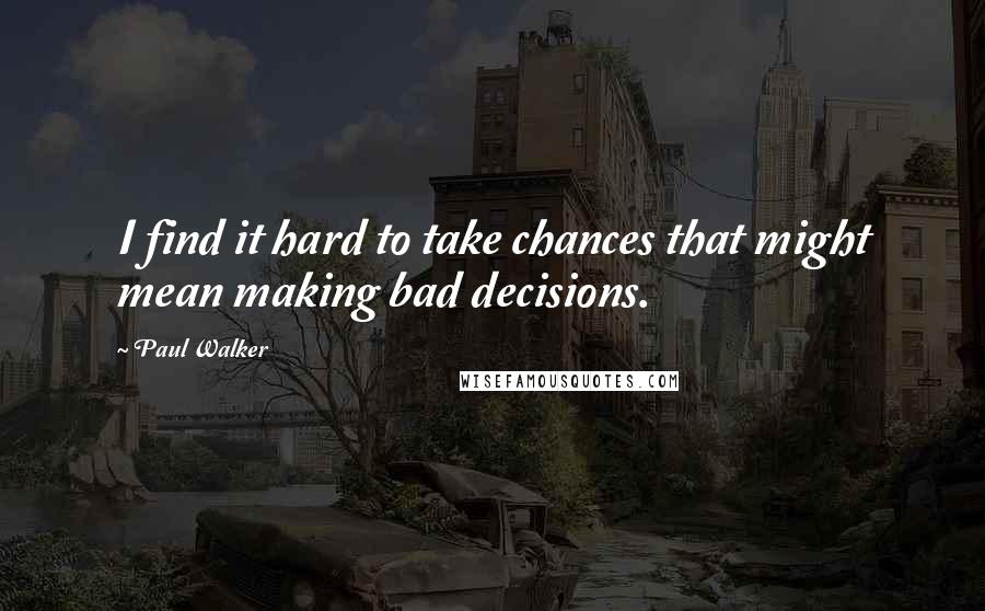 Paul Walker Quotes: I find it hard to take chances that might mean making bad decisions.