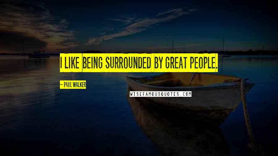 Paul Walker Quotes: I like being surrounded by great people.