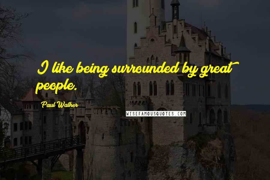 Paul Walker Quotes: I like being surrounded by great people.