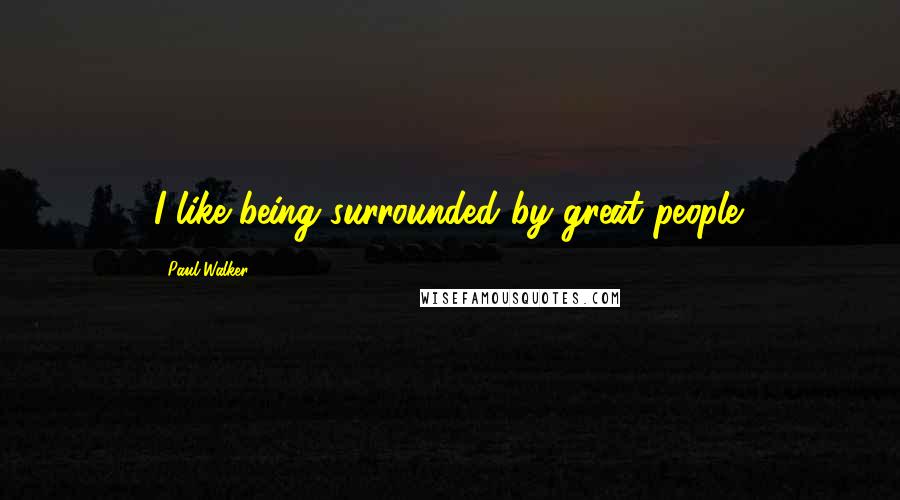 Paul Walker Quotes: I like being surrounded by great people.
