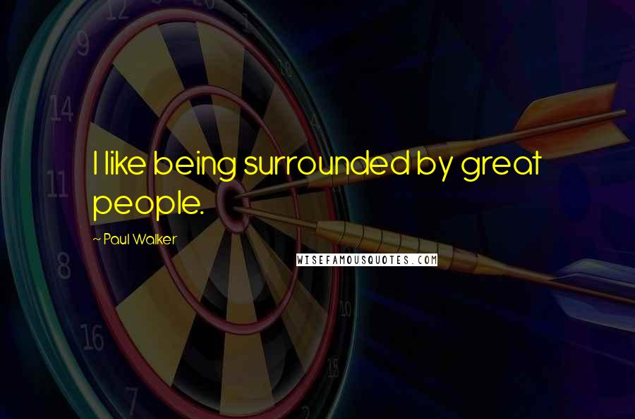 Paul Walker Quotes: I like being surrounded by great people.
