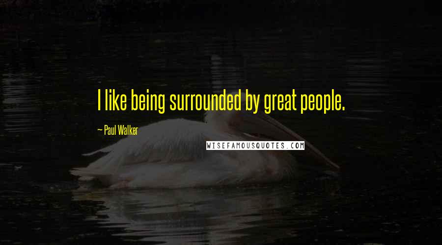 Paul Walker Quotes: I like being surrounded by great people.