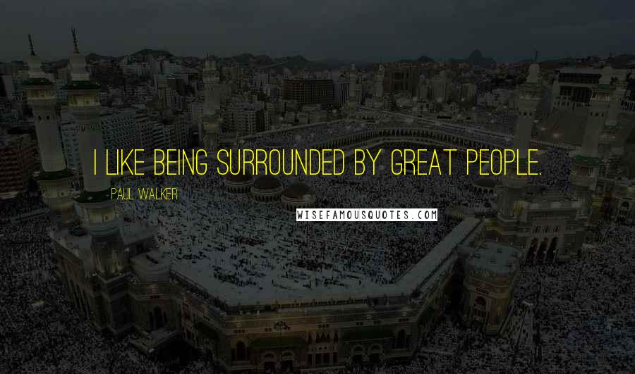Paul Walker Quotes: I like being surrounded by great people.