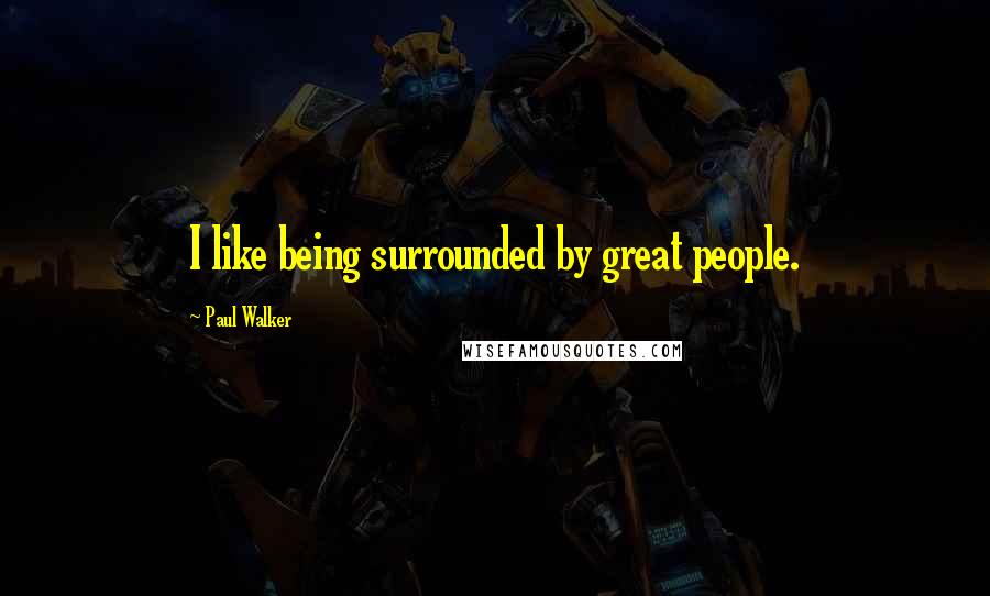Paul Walker Quotes: I like being surrounded by great people.