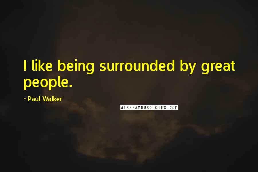 Paul Walker Quotes: I like being surrounded by great people.