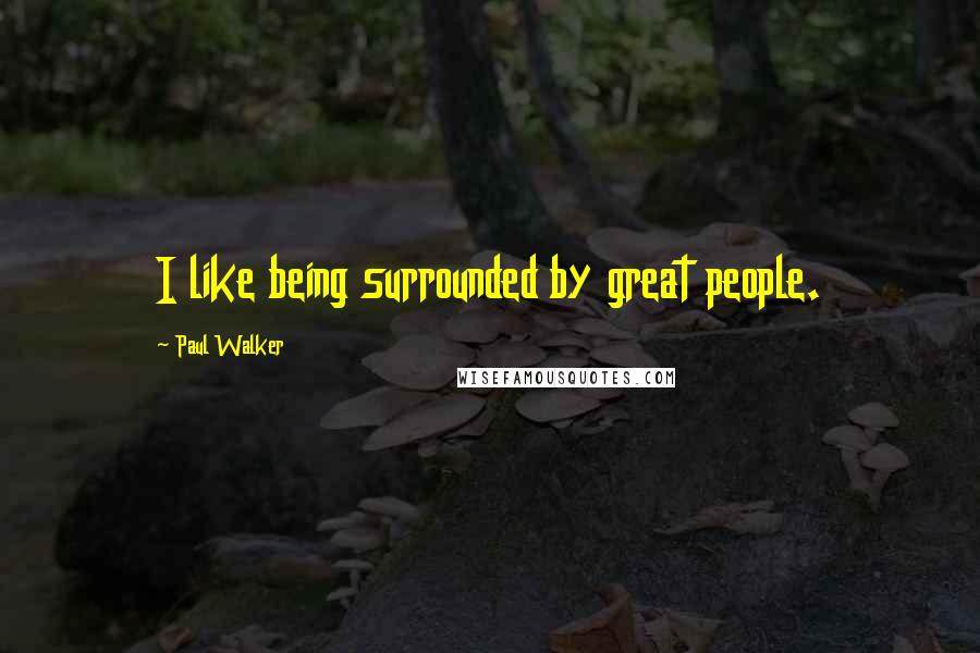 Paul Walker Quotes: I like being surrounded by great people.