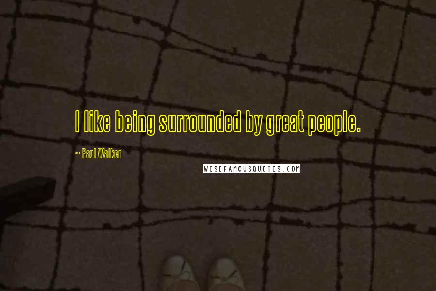Paul Walker Quotes: I like being surrounded by great people.