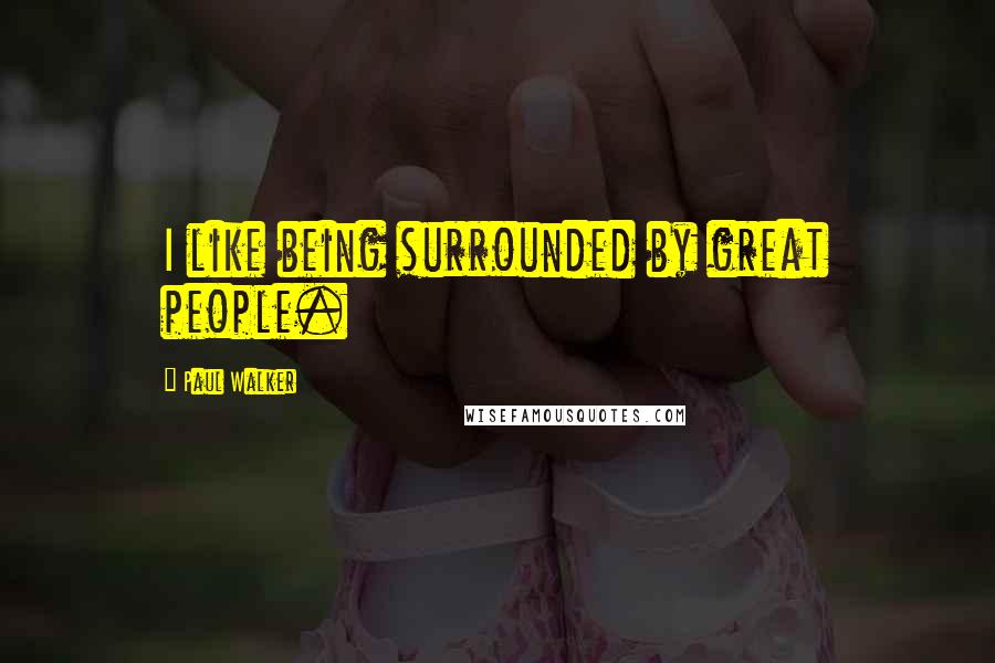 Paul Walker Quotes: I like being surrounded by great people.