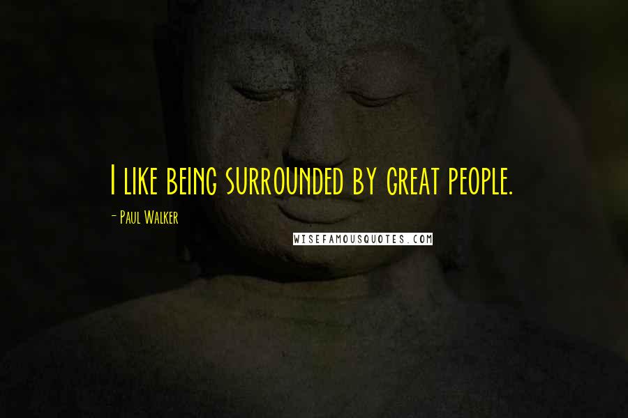 Paul Walker Quotes: I like being surrounded by great people.
