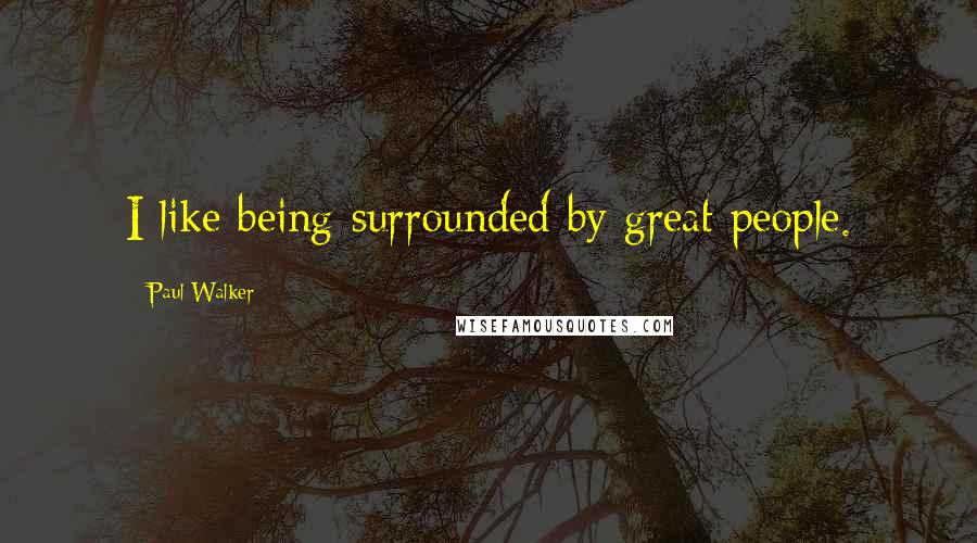 Paul Walker Quotes: I like being surrounded by great people.