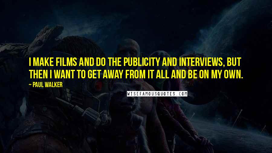 Paul Walker Quotes: I make films and do the publicity and interviews, but then I want to get away from it all and be on my own.