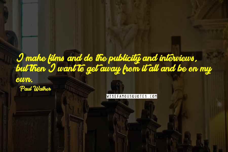 Paul Walker Quotes: I make films and do the publicity and interviews, but then I want to get away from it all and be on my own.