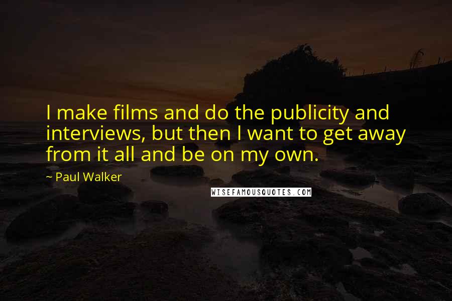 Paul Walker Quotes: I make films and do the publicity and interviews, but then I want to get away from it all and be on my own.