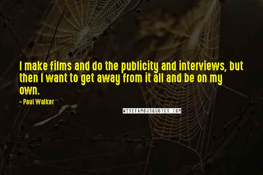Paul Walker Quotes: I make films and do the publicity and interviews, but then I want to get away from it all and be on my own.
